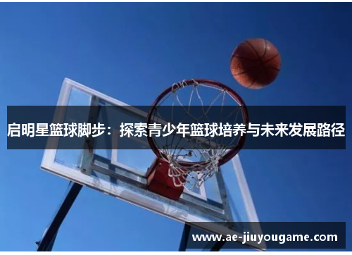 启明星篮球脚步：探索青少年篮球培养与未来发展路径